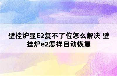 壁挂炉显E2复不了位怎么解决 壁挂炉e2怎样自动恢复